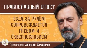 Езда за рулём сопровождается гневом и сквернословием. Что делать?  Протоиерей Алексей Батаногов