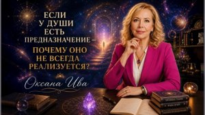 ЕСЛИ У ДУШИ ЕСТЬ ПРЕДНАЗНАЧЕНИЕ — ПОЧЕМУ ОНО НЕ ВСЕГДА РЕАЛИЗУЕТСЯ? Оксана Ива