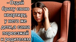 - Отдай брату свою квартиру, у него же дети,а сама переезжай к родителям