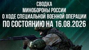 СВОДКА МИНОБОРОНЫ РФ О ХОДЕ ПРОВЕДЕНИЯ СВО ПО СОСТОЯНИЮ НА 16.08.2026 новости