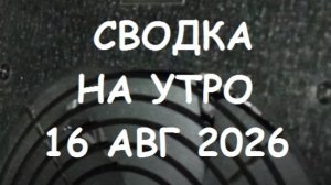 СВОДКА НА УТРО 16 АВГУСТА 2026.