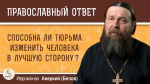 Способна ли тюрьма изменить человека в лучшую сторону?  Иеромонах Аверкий (Белов)