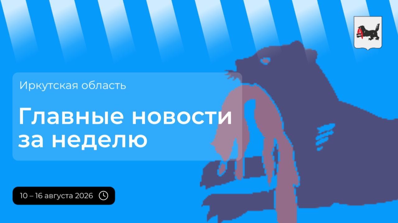 Главные события в Иркутской области за период с 10 по 16 августа 2026 года