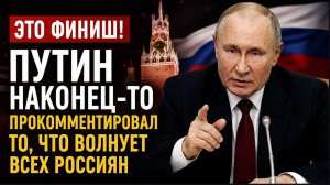 ЭТО ФИНИШ! ПУТИН НАКОНЕЦ-ТО ПРОКОММЕНТИРОВАЛ ТО, ЧТО ВОЛНУЕТ ВСЕХ РОССИЯН