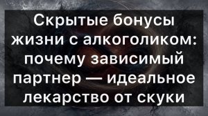 Скрытые бонусы жизни с алкоголиком: почему зависимый партнер — идеальное лекарство от скуки
