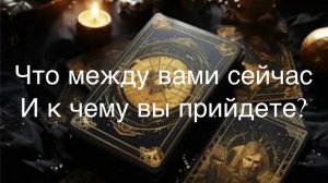 Что между вами сейчас? И к чему прийдет!
