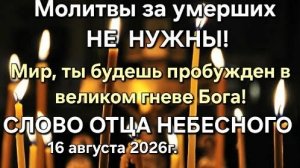 «Молитвы за умерших не нужны! Мир пробудится в великом гневе Бога» Слово Отца Небесного 16.08.26г.