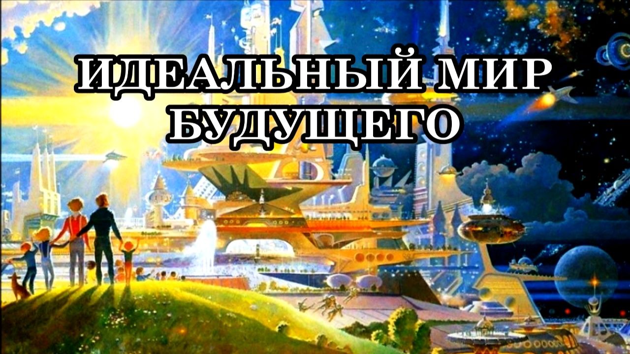 КАКОВ ОН НАШ ИДЕАЛЬНЫЙ МИР БУДУЩЕГО