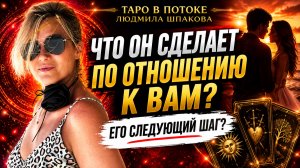 ЧТО ОН СДЕЛАЕТ ПО ОТНОШЕНИЮ К ВАМ? Его следующий шаг?