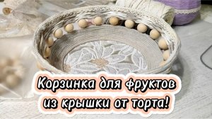 Корзинка для фруктов из крышки от торта!