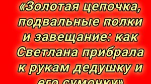 16-08-2026«Золотая цепочка, подвальные полки и завещание: как Светлана прибрала к рукам дедушку и ег