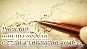 РАСКЛАД АНАЛИЗ НЕДЕЛИ С 17 ДО 23 АВГУСТА 2026 г.