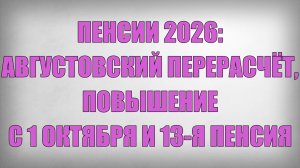ПЕНСИИ 2026 АВГУСТОВСКИЙ ПЕРЕРАСЧЁТ, ПОВЫШЕНИЕ С 1 ОКТЯБРЯ И 13-Я ПЕНСИЯ