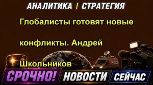 Глобалисты готовят новые конфликты. Андрей Школьников