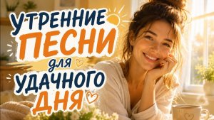 УТРЕННИЕ ПЕСНИ ДЛЯ УДАЧНОГО ДНЯ ❤️