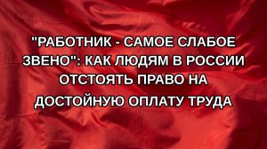 «Работник - самое слабое звено»: Как людям в России отстоять право на достойную оплату труда