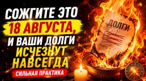 Сожгите это 18 августа. И ваши долги исчезнут навсегда.