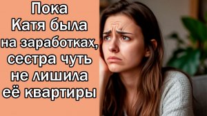 Пока Катя была на заработках, сестра чуть не лишила её квартиры