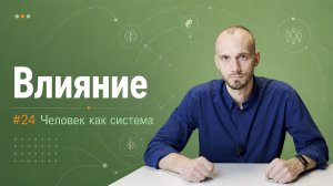 #24 Влияние. ЧЕЛОВЕК КАК СИСТЕМА