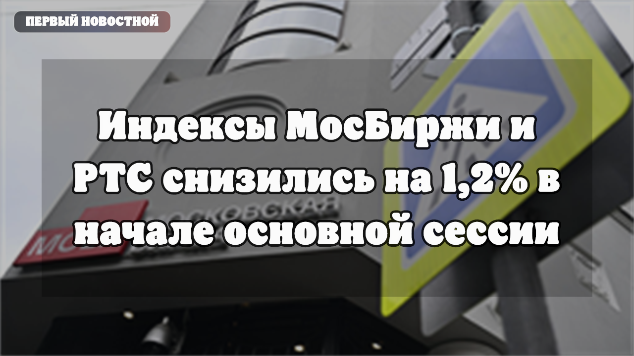 Индексы Мосбиржи и РТС снизились на 1,2% в начале основной сессии
