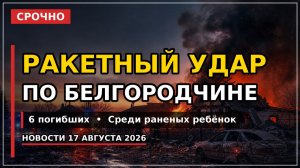 Ракетный удар по Белгородчине: 6 погибших. Атака на Астрахань — новости 17 августа 2026