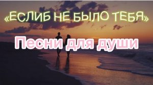 Песни для души. «ЕСЛИБ не было тебя»