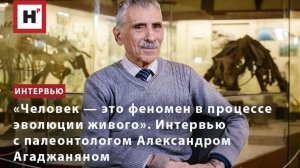«Человек — это феномен в процессе эволюции живого». Интервью с палеонтологом Александром Агаджаняном