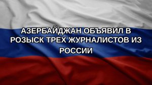 Азербайджан объявил в розыск трех журналистов из России