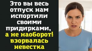 Это вы весь отпуск нам испортили своими придирками, а не наоборот! — взорвалась невестка