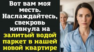 Вот вам моя месть. Наслаждайтесь, — свекровь кивнула на залитый водой паркет в нашей новой квартире