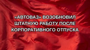 «АвтоВАЗ» возобновил штатную работу после корпоративного отпуска