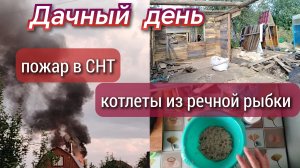 Дачный день//котлеты из речной рыбки//пожар в СНТ