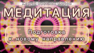 Подготовка к новому направлению. Трансформационная МЕДИТАЦИЯ. Высокие вибрации.