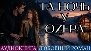 АУДИОКНИГА ЛЮБОВНЫЙ РОМАН: ТА НОЧЬ У ОЗЕРА СЛУШАТЬ