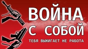 ВОЙНА С СОБОЙ (тебя выжигает не работа)