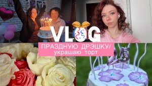 VLOG/ПРАЗДНУЮ ДРЭШКУ🎊/украшаю торт 🎂