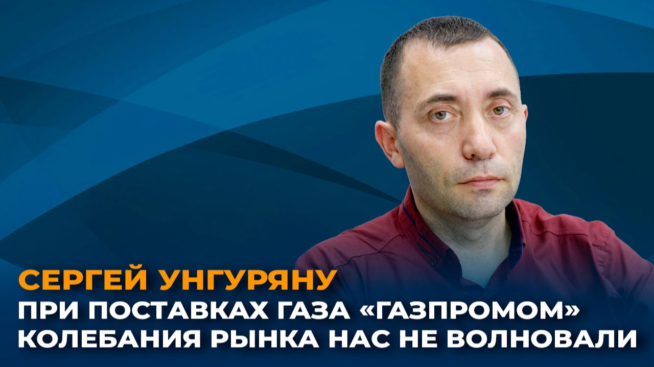 Сергей Унгуряну: при поставках газа «Газпромом» колебания рынка нас не волновали