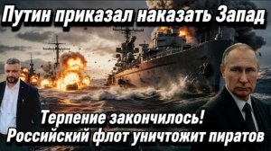 Терпение закончилось. Путин приказал наказать Запад. Российский флот уничтожит пиратов