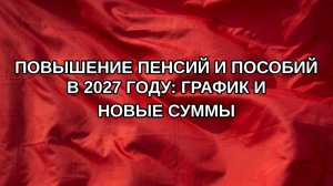 Повышение пенсий и пособий в 2027 году: график и новые суммы