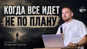Когда все идет не по плану. Проповедовал Алексей Кроль 16/08