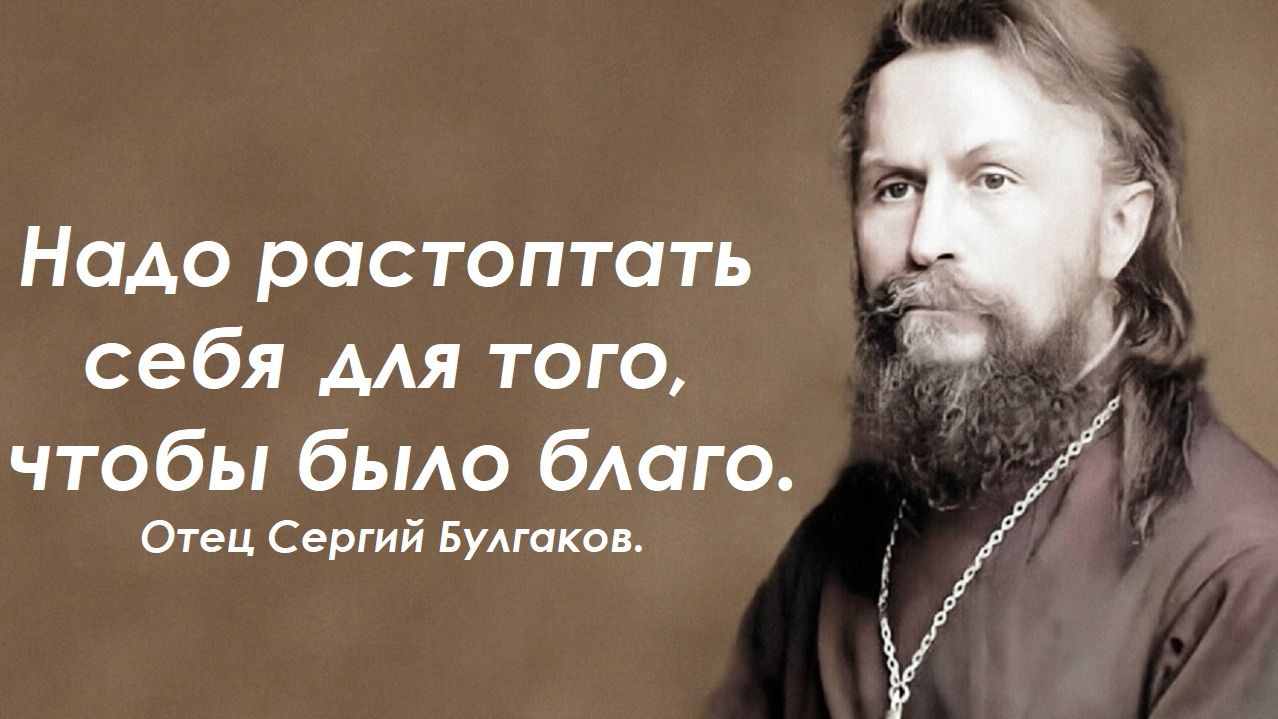 Надо растоптать себя для того чтобы было благо другому любимому. Отец Сергий Булгаков.