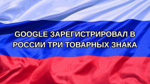 |Н. РФ| Google зарегистрировал в России три товарных знака