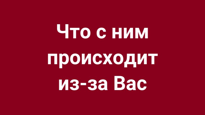 Прямо сейчас чувства мужчины к Вам