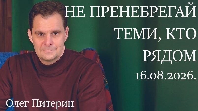 Не пренебрегай теми, кто рядом 16.08.2026.