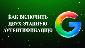 Гугл Как Включить Двухэтапную Аутентификацию (2026)