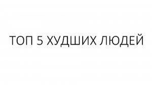ТОП 5 ХУДШИХ ЛЮДЕЙ