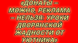 17-08-2026«ДОНАТЫ – МОЖНО, РЕКЛАМА – НЕЛЬЗЯ: УРОКИ ДВОРЯНСКОЙ ЖАДНОСТИ ОТ УЮТНИКА»