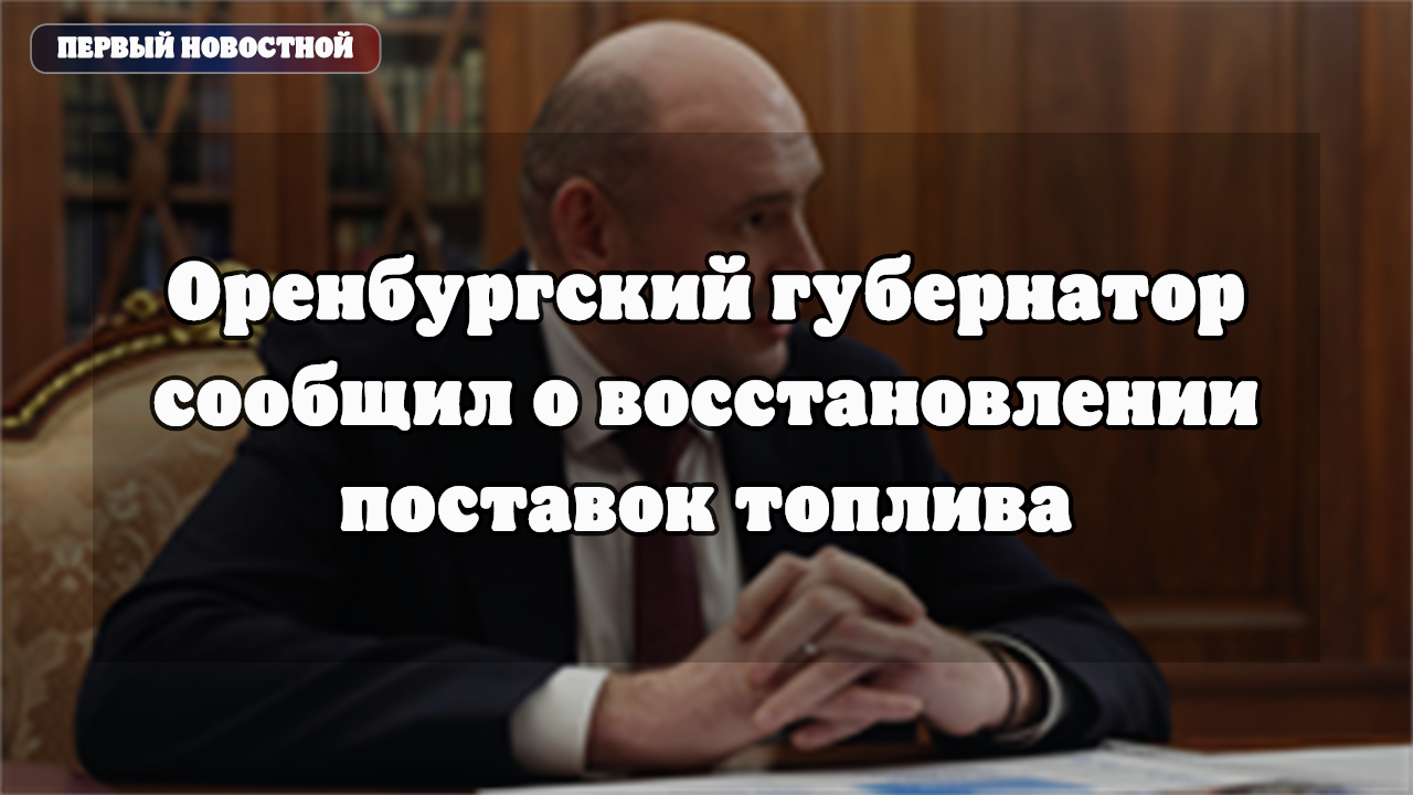 Губернатор Оренбуржья сообщил о восстановлении поставок топлива в регион