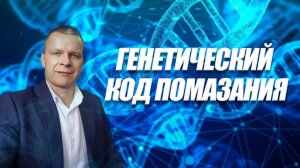 ГЕНЕТИЧЕСКИЙ КОД ПОМАЗАНИЯ. Андрей Яковишин
