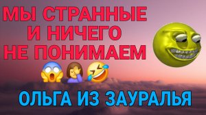 МЫ СТРАННЫЕ🤦♀️И НИЧЕГО НЕ ПОНИМАЕМ. ОЛЬГА ИЗ ЗАУРАЛЬЯ. ОБЗОР.